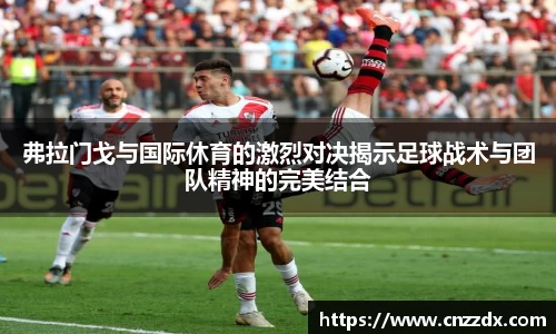 弗拉门戈与国际休育的激烈对决揭示足球战术与团队精神的完美结合
