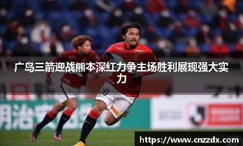 广岛三箭迎战熊本深红力争主场胜利展现强大实力