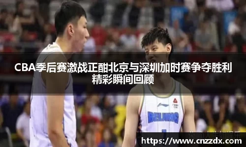 CBA季后赛激战正酣北京与深圳加时赛争夺胜利精彩瞬间回顾