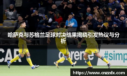 哈萨克与苏格兰足球对决结果揭晓引发热议与分析
