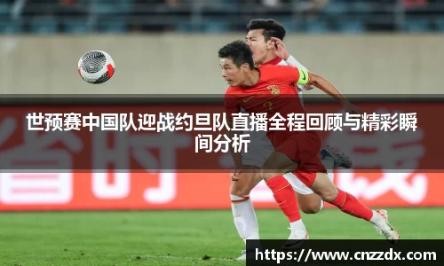 世预赛中国队迎战约旦队直播全程回顾与精彩瞬间分析