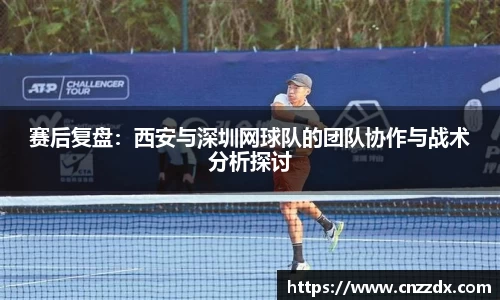 赛后复盘：西安与深圳网球队的团队协作与战术分析探讨
