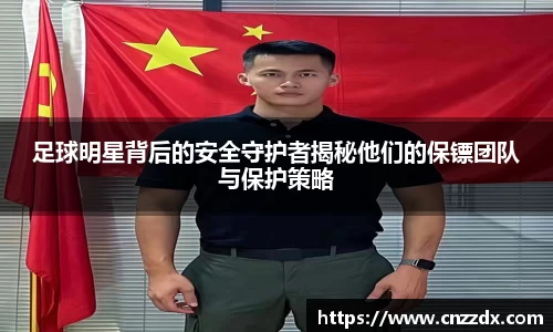 足球明星背后的安全守护者揭秘他们的保镖团队与保护策略