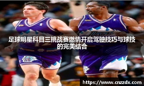 足球明星科目三挑战赛燃情开启驾驶技巧与球技的完美结合