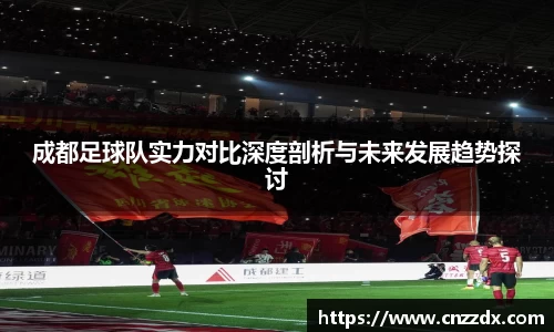 成都足球队实力对比深度剖析与未来发展趋势探讨
